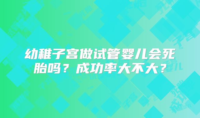 幼稚子宫做试管婴儿会死胎吗？成功率大不大？