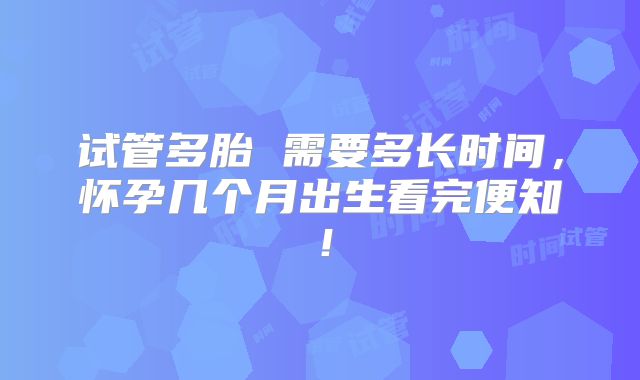 试管多胎 需要多长时间，怀孕几个月出生看完便知！