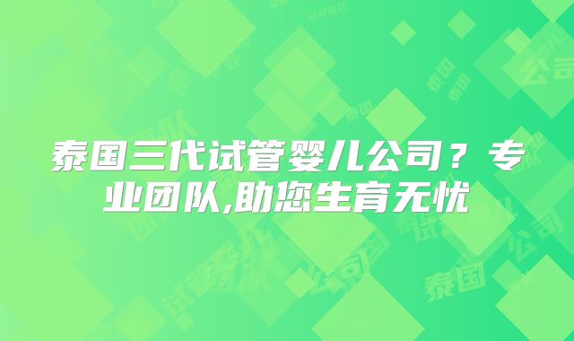 泰国三代试管婴儿公司?专业团队,助您生育无忧