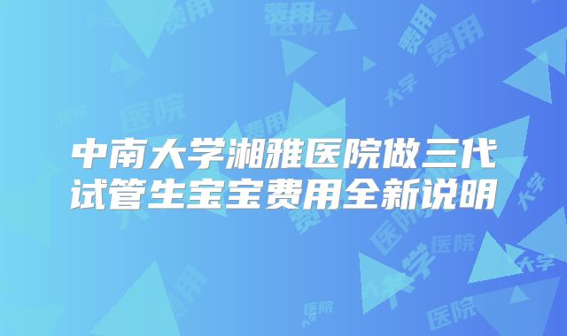 中南大学湘雅医院做三代试管生宝宝费用全新说明