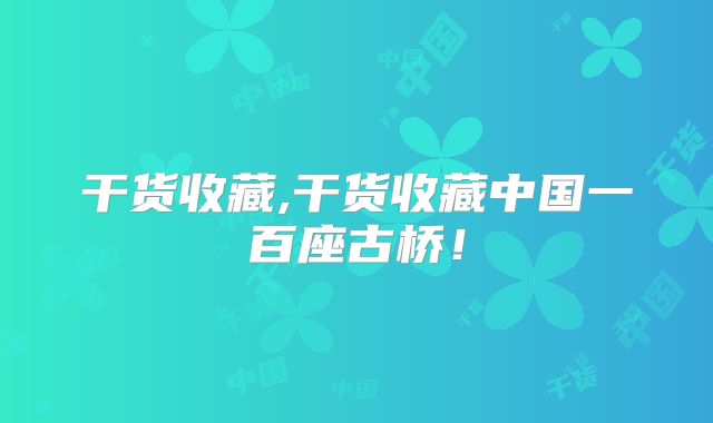 干货收藏,干货收藏中国一百座古桥！