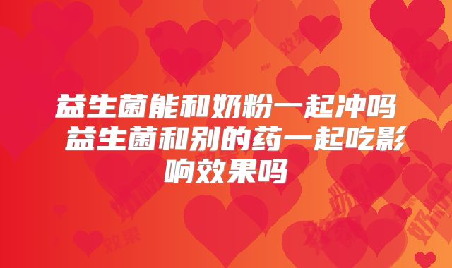 益生菌能和奶粉一起冲吗 益生菌和别的药一起吃影响效果吗