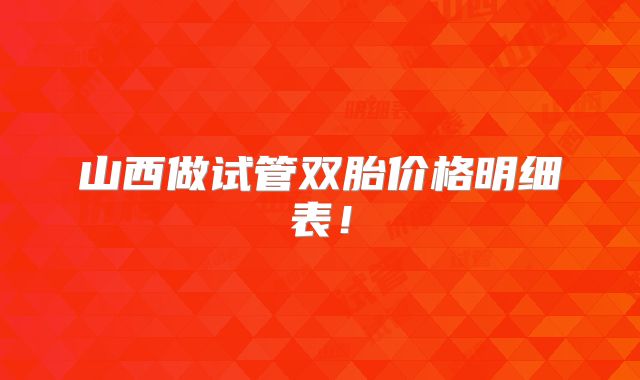 山西做试管双胎价格明细表!