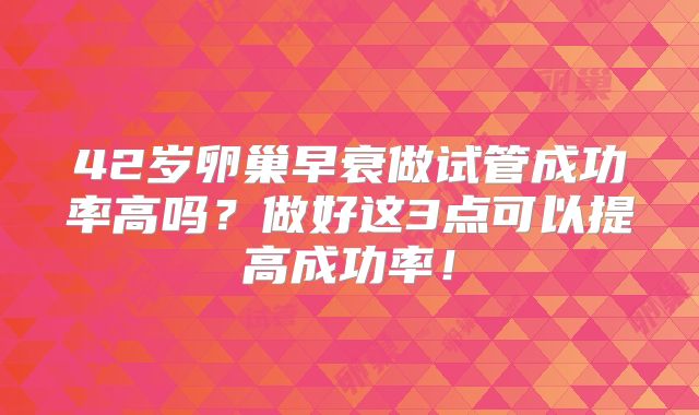 42岁卵巢早衰做试管成功率高吗？做好这3点可以提高成功率！