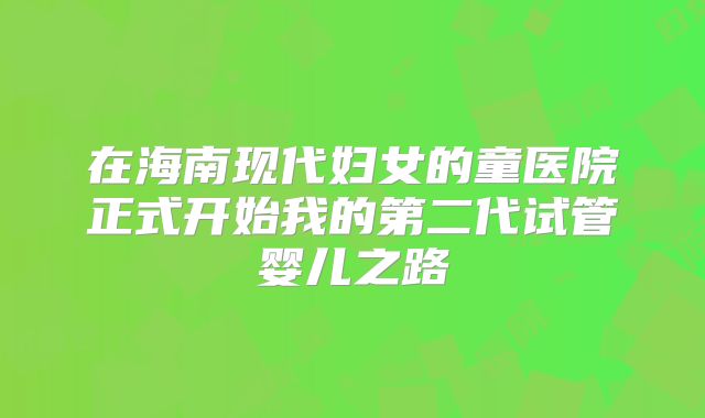 在海南现代妇女的童医院正式开始我的第二代试管婴儿之路