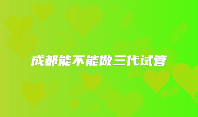 成都能不能做三代试管