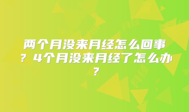 两个月没来月经怎么回事?4个月没来月经了怎么办?