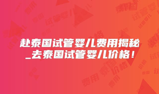 赴泰国试管婴儿费用揭秘_去泰国试管婴儿价格！