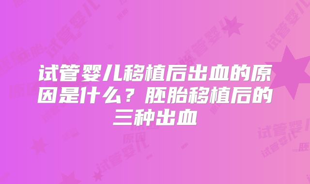 试管婴儿移植后出血的原因是什么？胚胎移植后的三种出血