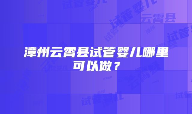 漳州云霄县试管婴儿哪里可以做？