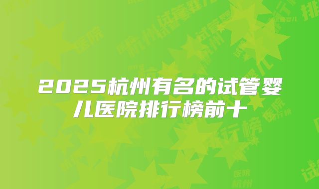 2025杭州有名的试管婴儿医院排行榜前十