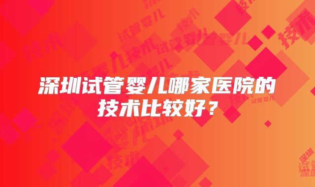 深圳试管婴儿哪家医院的技术比较好？
