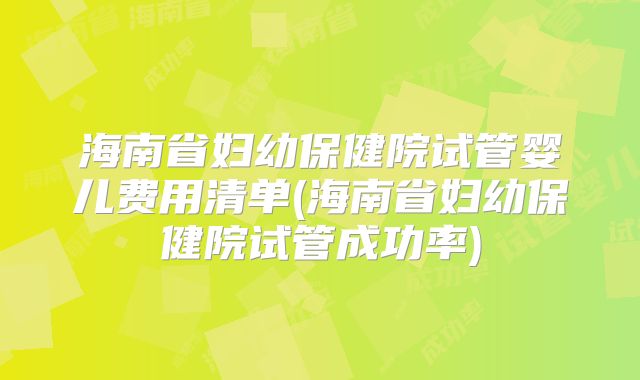 海南省妇幼保健院试管婴儿费用清单(海南省妇幼保健院试管成功率)