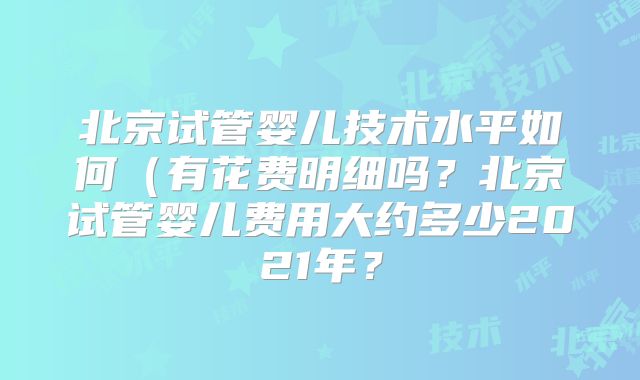 北京试管婴儿技术水平如何（有花费明细吗？北京试管婴儿费用大约多少2021年？