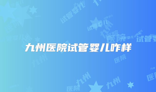 九州医院试管婴儿咋样