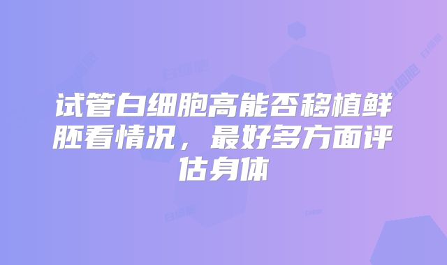 试管白细胞高能否移植鲜胚看情况，最好多方面评估身体