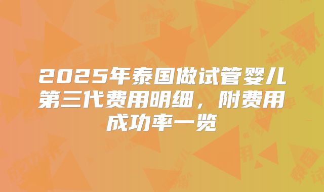 2025年泰国做试管婴儿第三代费用明细，附费用成功率一览