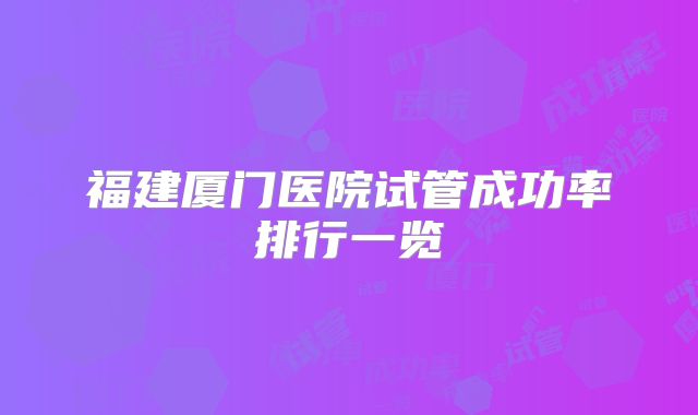 福建厦门医院试管成功率排行一览