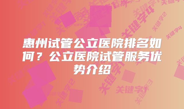 惠州试管公立医院排名如何?公立医院试管服务优势介绍