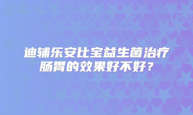 迪辅乐安比宝益生菌治疗肠胃的效果好不好?