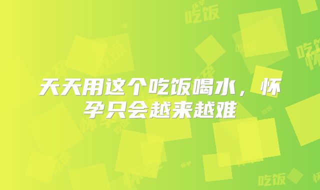 天天用这个吃饭喝水,怀孕只会越来越难