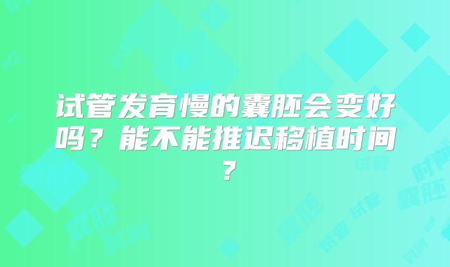 试管发育慢的囊胚会变好吗?能不能推迟移植时间?