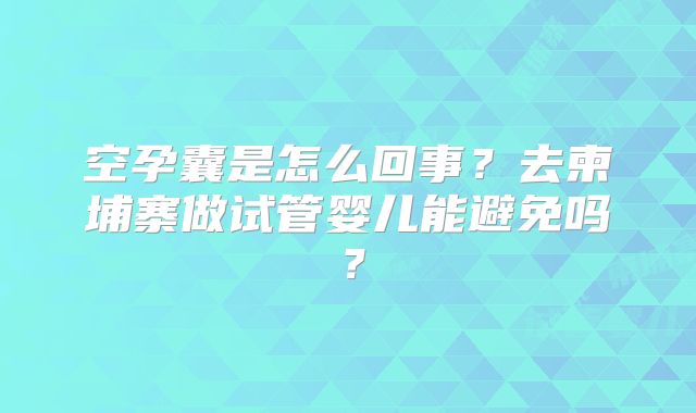 空孕囊是怎么回事?去柬埔寨做试管婴儿能避免吗?