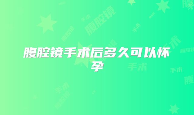 腹腔镜手术后多久可以怀孕