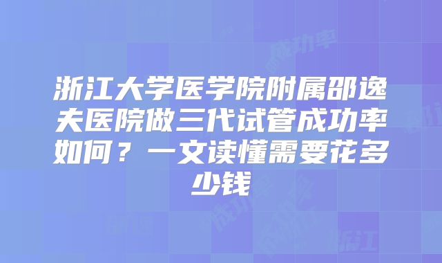 浙江大学医学院附属邵逸夫医院做三代试管成功率如何?一文读懂需要花多少钱