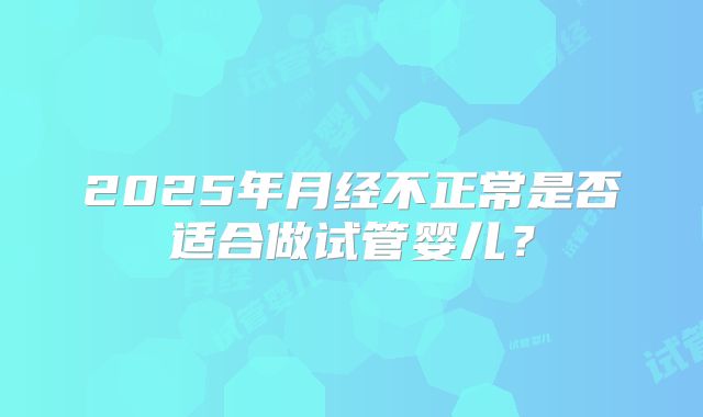 2025年月经不正常是否适合做试管婴儿？