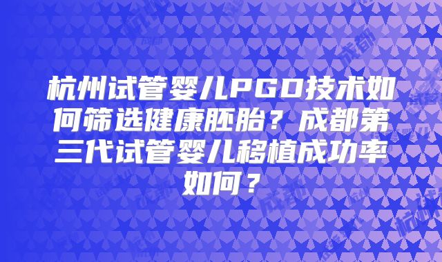 杭州试管婴儿PGD技术如何筛选健康胚胎?成都第三代试管婴儿移植成功率如何?