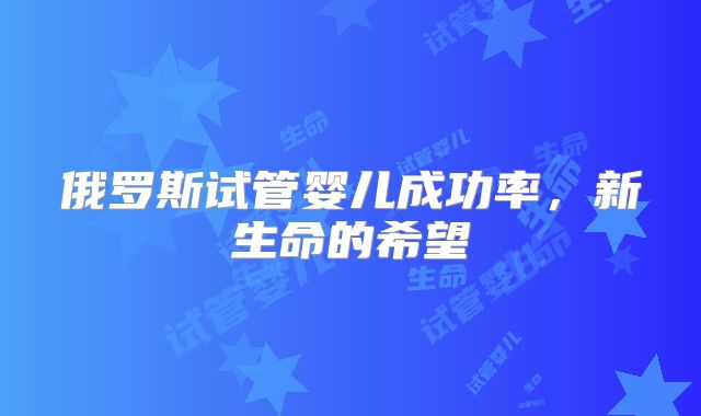 俄罗斯试管婴儿成功率,新生命的希望