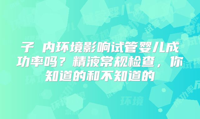 子宮内环境影响试管婴儿成功率吗？精液常规检查，你知道的和不知道的