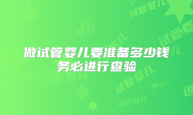 做试管婴儿要准备多少钱务必进行查验
