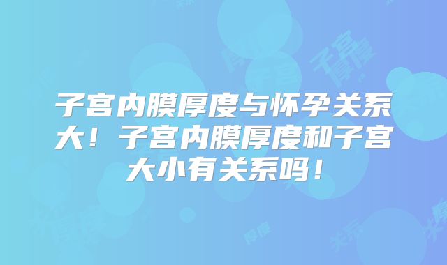 子宫内膜厚度与怀孕关系大!子宫内膜厚度和子宫大小有关系吗!