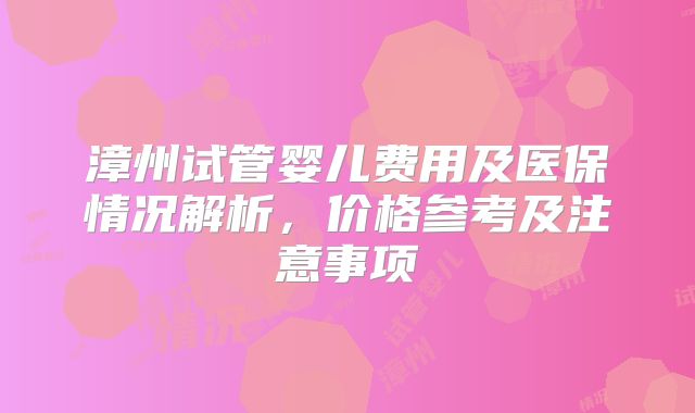 漳州试管婴儿费用及医保情况解析，价格参考及注意事项