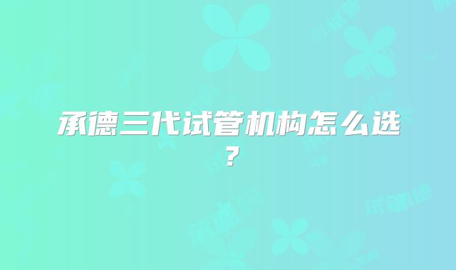 承德三代试管机构怎么选？
