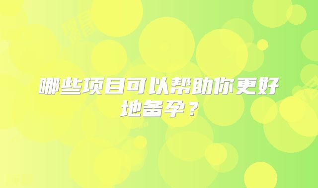 哪些项目可以帮助你更好地备孕?