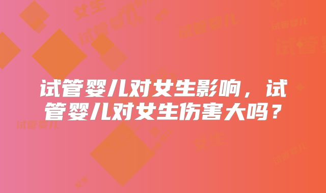 试管婴儿对女生影响，试管婴儿对女生伤害大吗？
