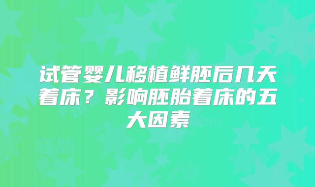 试管婴儿移植鲜胚后几天着床?影响胚胎着床的五大因素