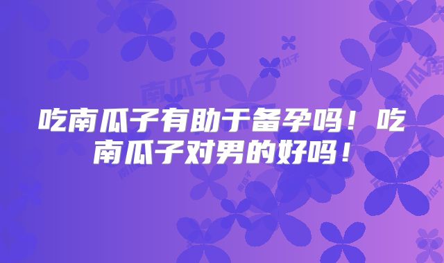 吃南瓜子有助于备孕吗!吃南瓜子对男的好吗!
