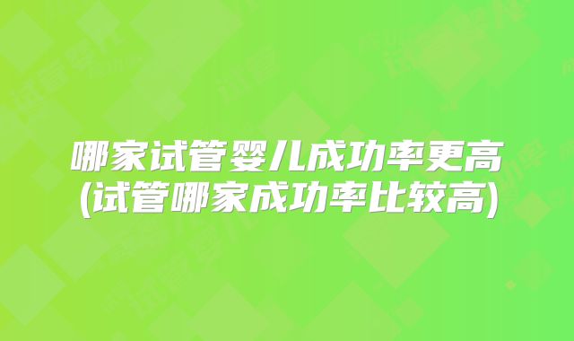 哪家试管婴儿成功率更高(试管哪家成功率比较高)