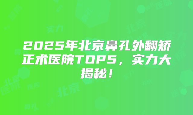 2025年北京鼻孔外翻矫正术医院TOP5，实力大揭秘！