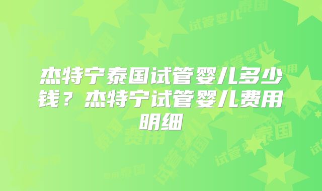 杰特宁泰国试管婴儿多少钱?杰特宁试管婴儿费用明细