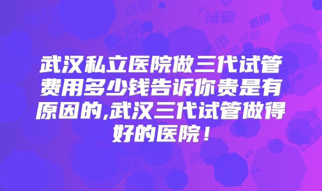 武汉私立医院做三代试管费用多少钱告诉你贵是有原因的,武汉三代试管做得好的医院!