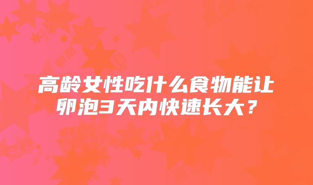 高龄女性吃什么食物能让卵泡3天内快速长大？