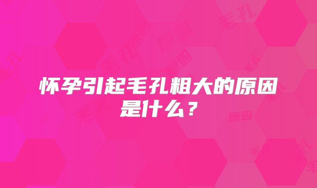 怀孕引起毛孔粗大的原因是什么？
