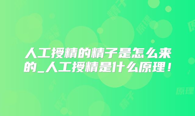 人工授精的精子是怎么来的_人工授精是什么原理!