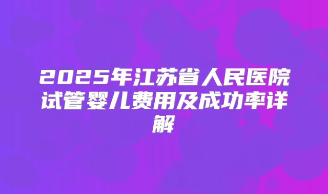 2025年江苏省人民医院试管婴儿费用及成功率详解