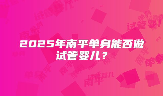 2025年南平单身能否做试管婴儿?